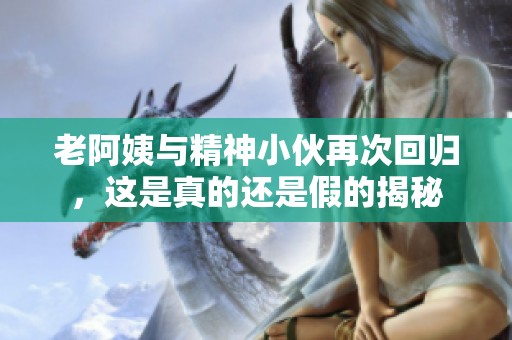 老阿姨与精神小伙再次回归，这是真的还是假的揭秘