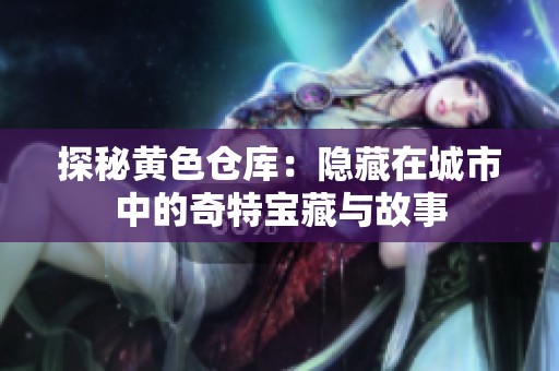 探秘黄色仓库：隐藏在城市中的奇特宝藏与故事