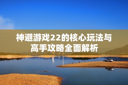 神避游戏22的核心玩法与高手攻略全面解析