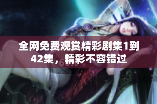 全网免费观赏精彩剧集1到42集，精彩不容错过