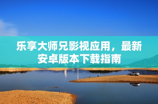 乐享大师兄影视应用，最新安卓版本下载指南