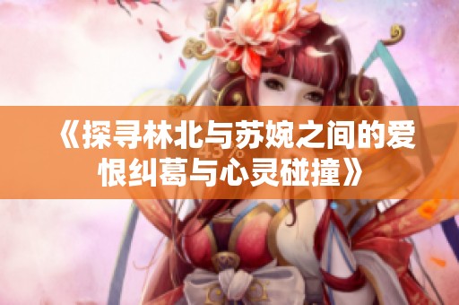 《探寻林北与苏婉之间的爱恨纠葛与心灵碰撞》