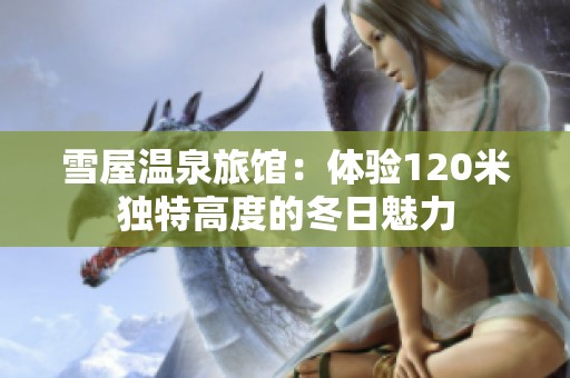 雪屋温泉旅馆：体验120米独特高度的冬日魅力