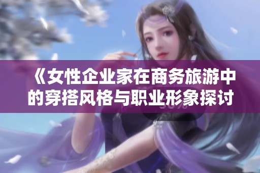 《女性企业家在商务旅游中的穿搭风格与职业形象探讨》