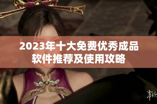 2023年十大免费优秀成品软件推荐及使用攻略