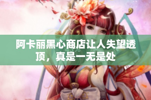 阿卡丽黑心商店让人失望透顶，真是一无是处