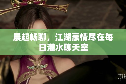 晨起畅聊，江湖豪情尽在每日灌水聊天室
