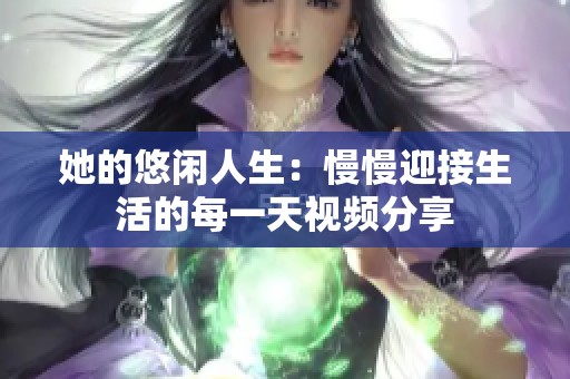 她的悠闲人生：慢慢迎接生活的每一天视频分享