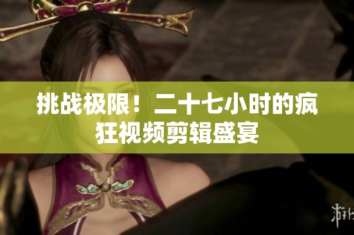 挑战极限！二十七小时的疯狂视频剪辑盛宴