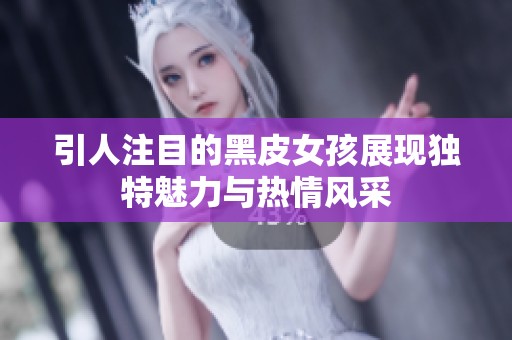 引人注目的黑皮女孩展现独特魅力与热情风采