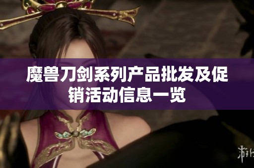 魔兽刀剑系列产品批发及促销活动信息一览