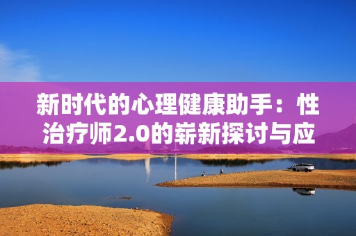 新时代的心理健康助手：性治疗师2.0的崭新探讨与应用