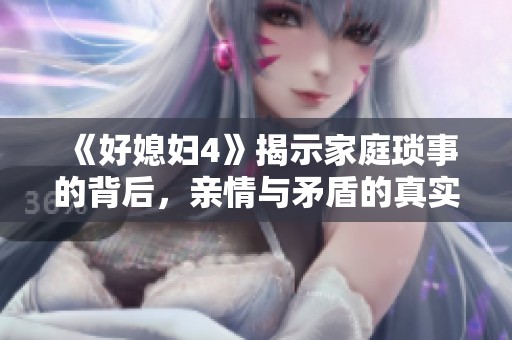 《好媳妇4》揭示家庭琐事的背后，亲情与矛盾的真实碰撞