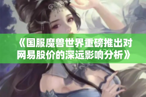 《国服魔兽世界重磅推出对网易股价的深远影响分析》