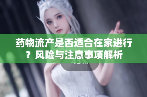 药物流产是否适合在家进行？风险与注意事项解析