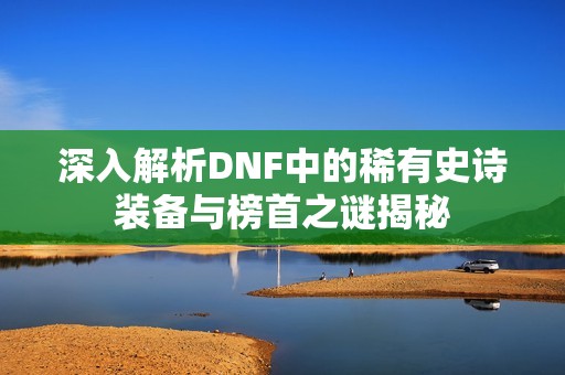深入解析DNF中的稀有史诗装备与榜首之谜揭秘