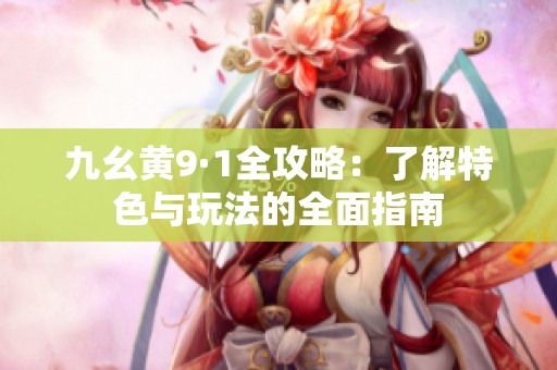 九幺黄9·1全攻略：了解特色与玩法的全面指南