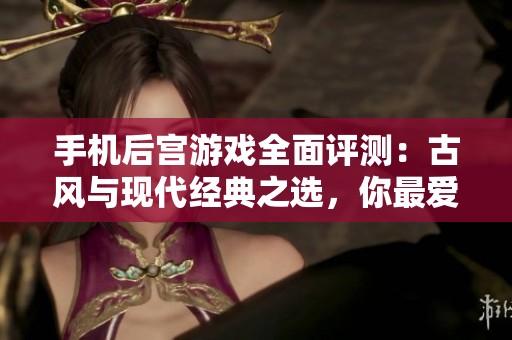 手机后宫游戏全面评测：古风与现代经典之选，你最爱的是哪一款？