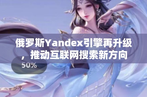 俄罗斯Yandex引擎再升级，推动互联网搜索新方向