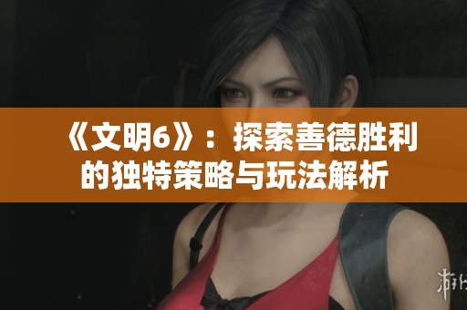 《文明6》：探索善德胜利的独特策略与玩法解析