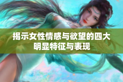 揭示女性情感与欲望的四大明显特征与表现