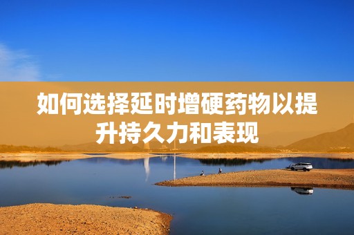 如何选择延时增硬药物以提升持久力和表现