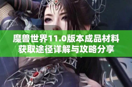 魔兽世界11.0版本成品材料获取途径详解与攻略分享