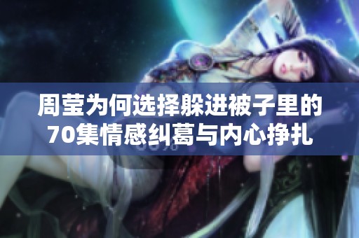 周莹为何选择躲进被子里的70集情感纠葛与内心挣扎