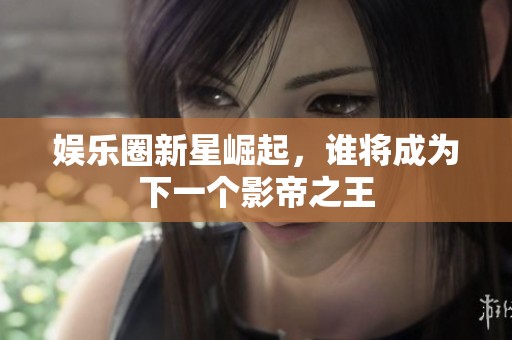 娱乐圈新星崛起，谁将成为下一个影帝之王