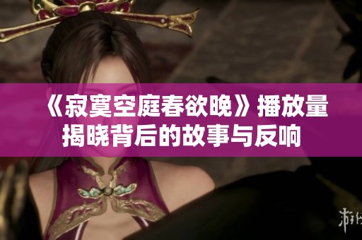 《寂寞空庭春欲晚》播放量揭晓背后的故事与反响