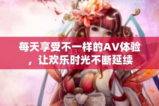 每天享受不一样的AV体验，让欢乐时光不断延续