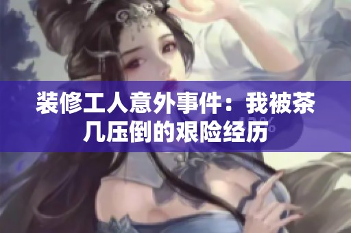 装修工人意外事件：我被茶几压倒的艰险经历
