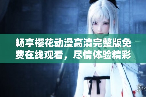 畅享樱花动漫高清完整版免费在线观看，尽情体验精彩剧情