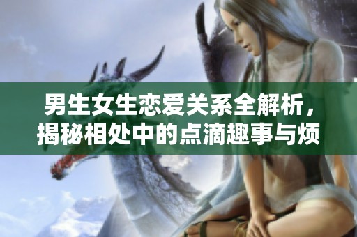 男生女生恋爱关系全解析，揭秘相处中的点滴趣事与烦恼