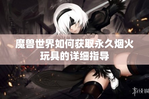 魔兽世界如何获取永久烟火玩具的详细指导