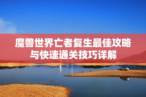 魔兽世界亡者复生最佳攻略与快速通关技巧详解