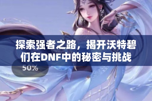 探索强者之路，揭开沃特碧们在DNF中的秘密与挑战