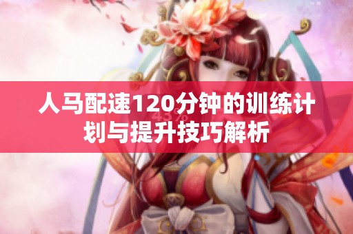 人马配速120分钟的训练计划与提升技巧解析