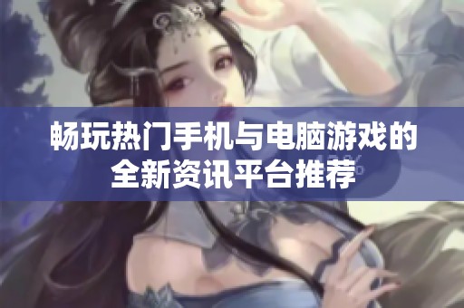 畅玩热门手机与电脑游戏的全新资讯平台推荐