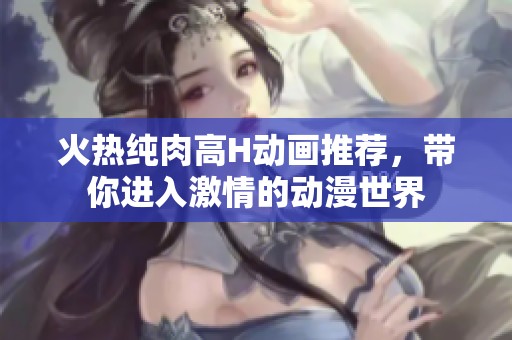 火热纯肉高H动画推荐，带你进入激情的动漫世界