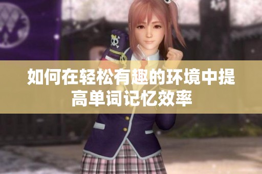 如何在轻松有趣的环境中提高单词记忆效率