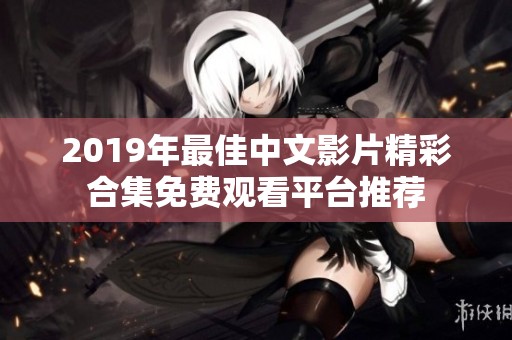 2019年最佳中文影片精彩合集免费观看平台推荐