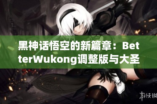 黑神话悟空的新篇章：BetterWukong调整版与大圣套武器效果解析