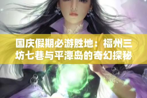 国庆假期必游胜地：福州三坊七巷与平潭岛的奇幻探秘之旅