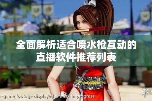 全面解析适合喷水枪互动的直播软件推荐列表