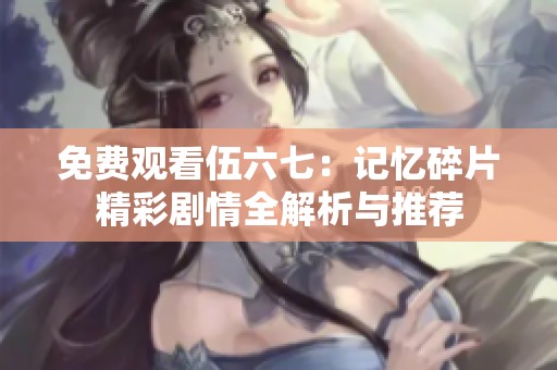 免费观看伍六七：记忆碎片精彩剧情全解析与推荐