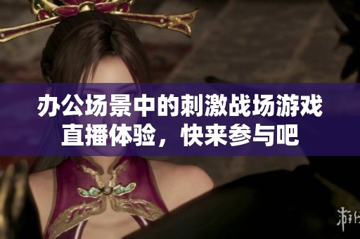 办公场景中的刺激战场游戏直播体验，快来参与吧