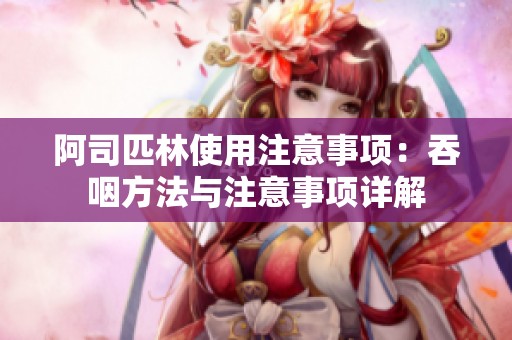 阿司匹林使用注意事项：吞咽方法与注意事项详解