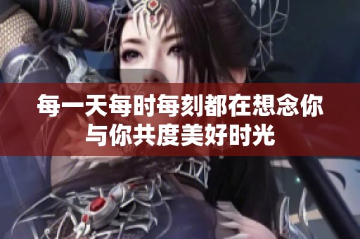 每一天每时每刻都在想念你与你共度美好时光
