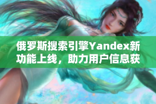 俄罗斯搜索引擎Yandex新功能上线，助力用户信息获取